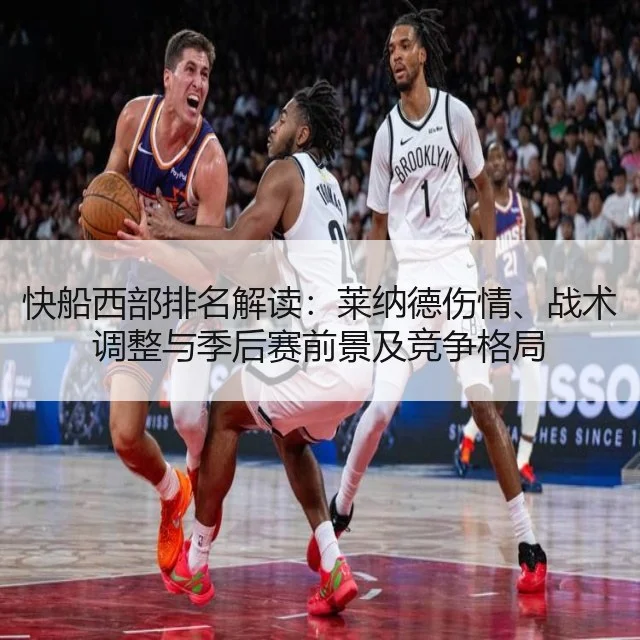 快船西部排名解读：莱纳德伤情、战术调整与季后赛前景及竞争格局